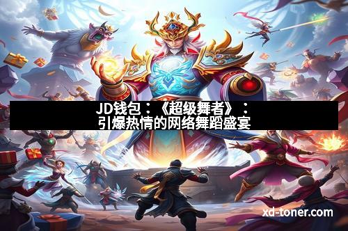 JD钱包：《超级舞者》：引爆热情的网络舞蹈盛宴