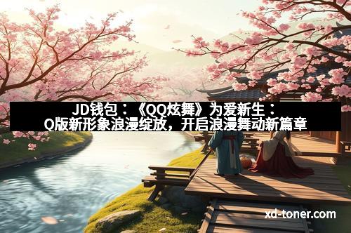JD钱包：《QQ炫舞》为爱新生：Q版新形象浪漫绽放，开启浪漫舞动新篇章