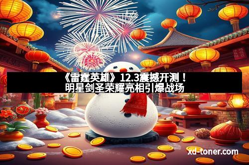 《雷霆英雄》12.3震撼开测！明星剑圣荣耀亮相引爆战场