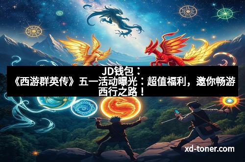 JD钱包：《西游群英传》五一活动曝光：超值福利，邀你畅游西行之路！