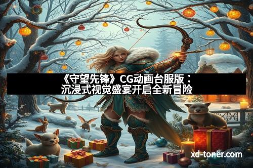 《守望先锋》CG动画台服版：沉浸式视觉盛宴开启全新冒险